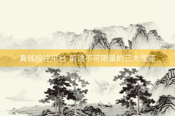 真钱投注平台 前途不可限量的三大星座