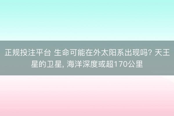 正规投注平台 生命可能在外太阳系出现吗? 天王星的卫星, 海洋深度或超170公里