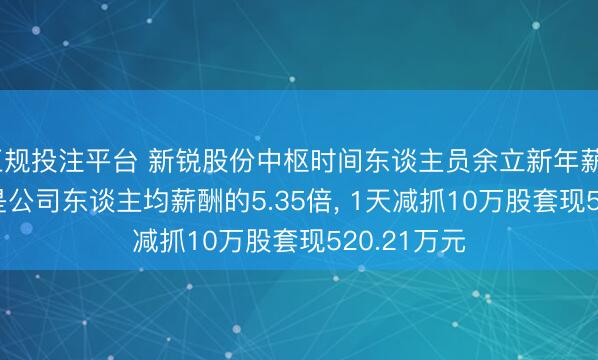 正规投注平台 新锐股份中枢时间东谈主员余立新年薪90.03万元是公司东谈主均薪酬的5.35倍， 1天减抓10万股套现520.21万元
