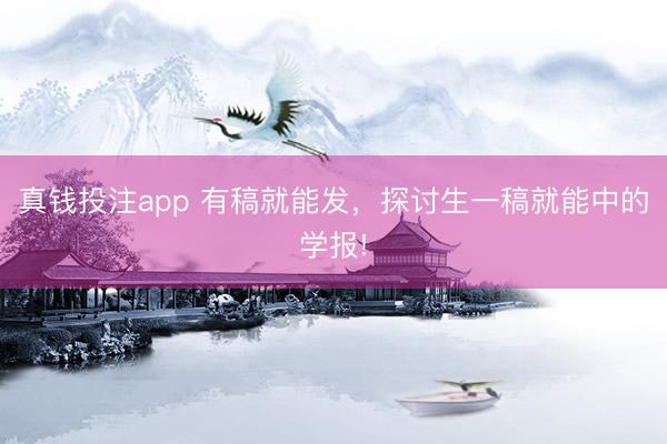 真钱投注app 有稿就能发，探讨生一稿就能中的学报!