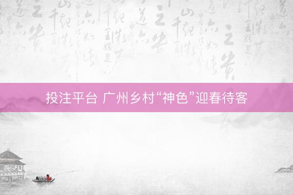 投注平台 广州乡村“神色”迎春待客