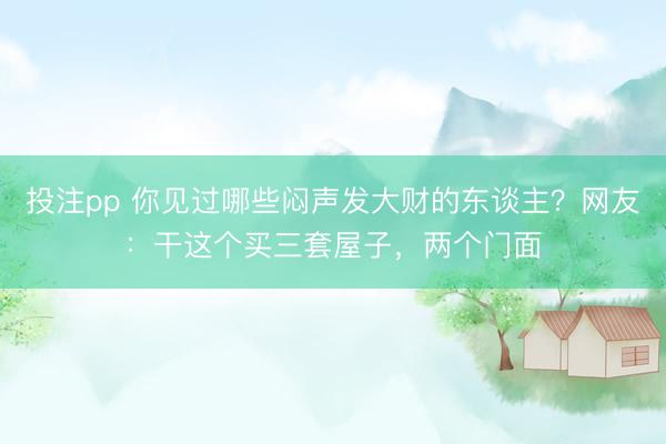 投注pp 你见过哪些闷声发大财的东谈主？网友：干这个买三套屋子，两个门面