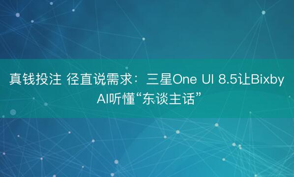 真钱投注 径直说需求：三星One UI 8.5让Bixby AI听懂“东谈主话”