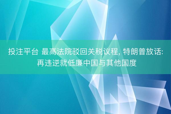 投注平台 最高法院驳回关税议程, 特朗普放话: 再违逆就低廉中国与其他国度
