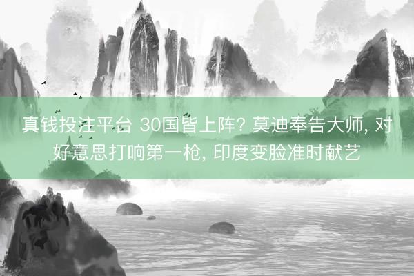 真钱投注平台 30国皆上阵? 莫迪奉告大师， 对好意思打响第一枪， 印度变脸准时献艺