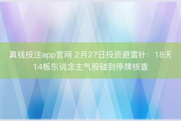 真钱投注app官网 2月27日投资避雷针：18天14板东说念主气股碰到停牌核查