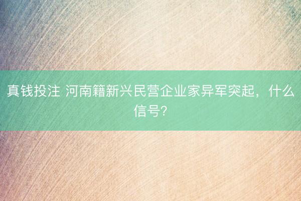 真钱投注 河南籍新兴民营企业家异军突起，什么信号？