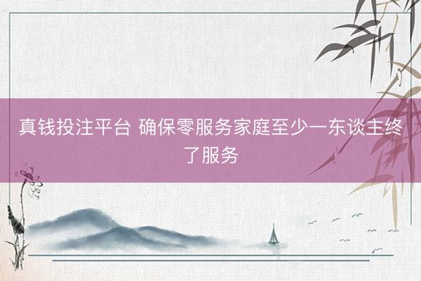 真钱投注平台 确保零服务家庭至少一东谈主终了服务