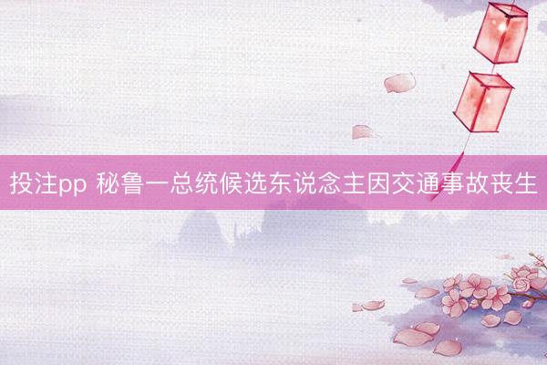 投注pp 秘鲁一总统候选东说念主因交通事故丧生