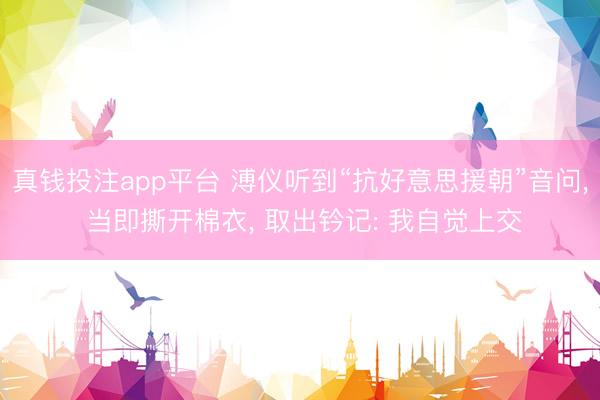 真钱投注app平台 溥仪听到“抗好意思援朝”音问, 当即撕开棉衣, 取出钤记: 我自觉上交
