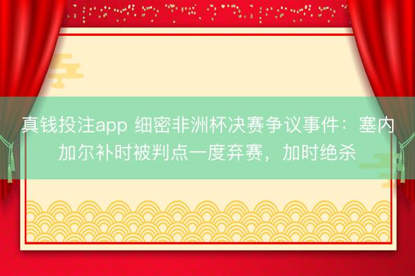 真钱投注app 细密非洲杯决赛争议事件：塞内加尔补时被判点一度弃赛，加时绝杀