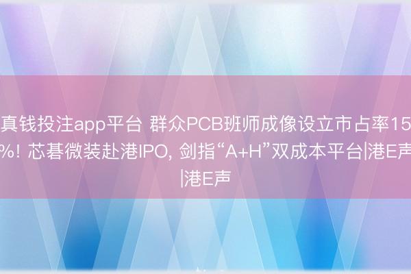真钱投注app平台 群众PCB班师成像设立市占率15%! 芯碁微装赴港IPO, 剑指“A+H”双成本平台|港E声