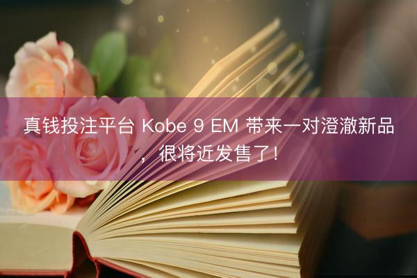 真钱投注平台 Kobe 9 EM 带来一对澄澈新品，很将近发售了！