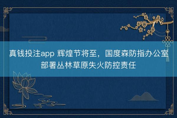 真钱投注app 辉煌节将至，国度森防指办公室部署丛林草原失火防控责任
