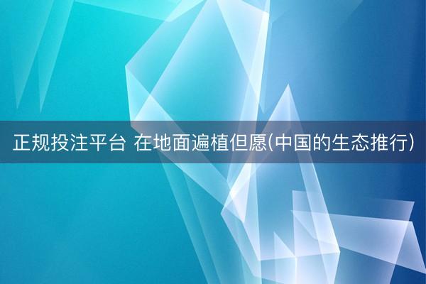 正规投注平台 在地面遍植但愿(中国的生态推行)