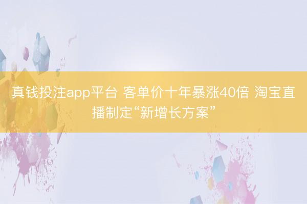 真钱投注app平台 客单价十年暴涨40倍 淘宝直播制定“新增长方案”