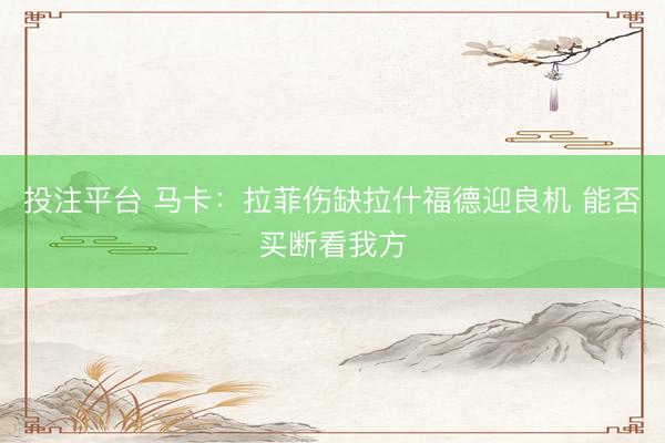 投注平台 马卡：拉菲伤缺拉什福德迎良机 能否买断看我方