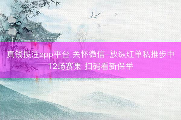真钱投注app平台 关怀微信-放纵红单私推步中12场赛果 扫码看新保举