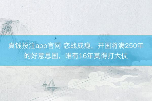 真钱投注app官网 恋战成瘾，开国将满250年的好意思国，唯有16年莫得打大仗