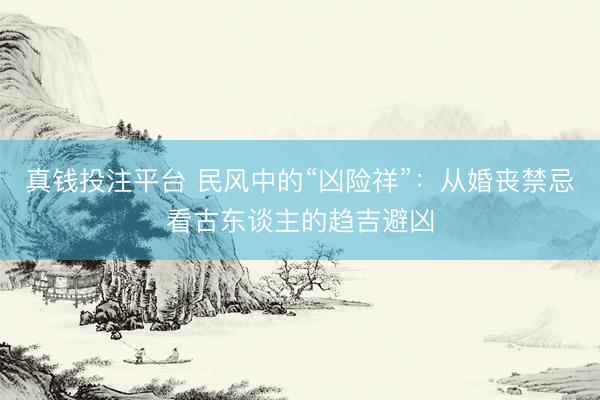 真钱投注平台 民风中的“凶险祥”：从婚丧禁忌看古东谈主的趋吉避凶