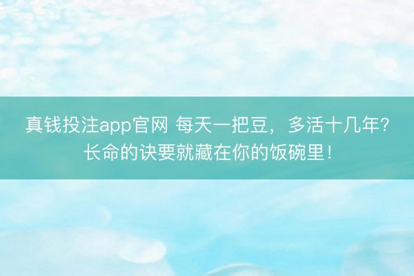 真钱投注app官网 每天一把豆，多活十几年？长命的诀要就藏在你的饭碗里！