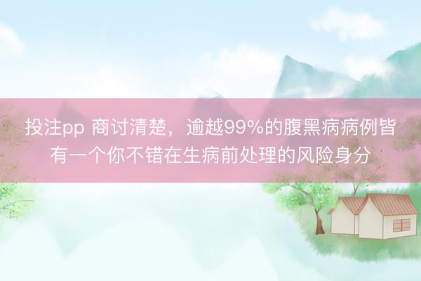 投注pp 商讨清楚，逾越99%的腹黑病病例皆有一个你不错在生病前处理的风险身分