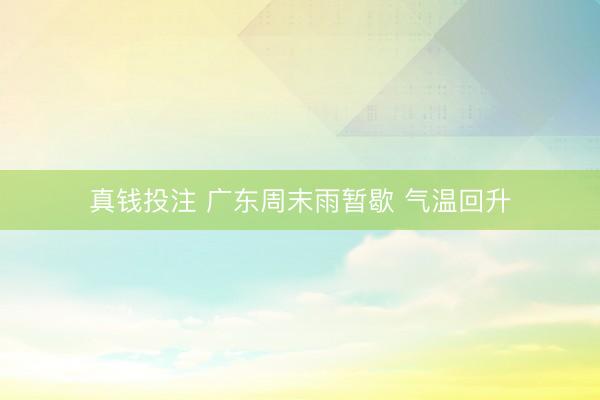 真钱投注 广东周末雨暂歇 气温回升