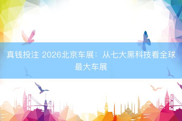 真钱投注 2026北京车展：从七大黑科技看全球最大车展