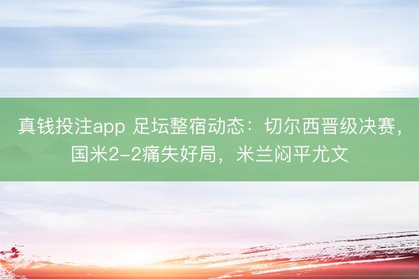 真钱投注app 足坛整宿动态：切尔西晋级决赛，国米2-2痛失好局，米兰闷平尤文