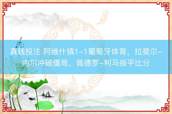 真钱投注 阿维什镇1-1葡萄牙体育，拉斐尔-内尔冲破僵局，佩德罗-利马扳平比分