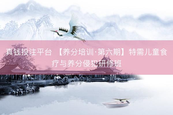 真钱投注平台 【养分培训·第六期】特需儿童食疗与养分侵犯研修班