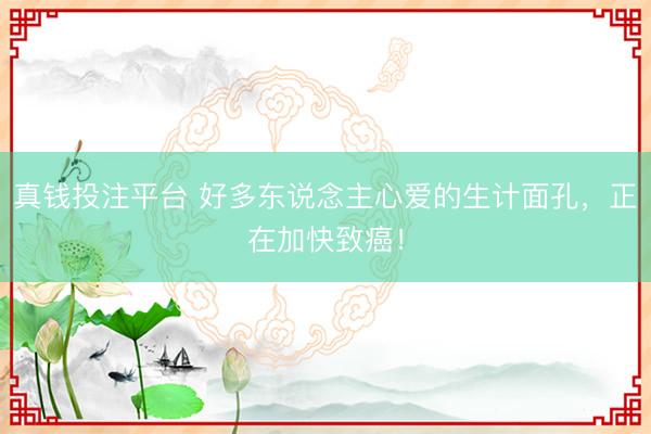 真钱投注平台 好多东说念主心爱的生计面孔，正在加快致癌！