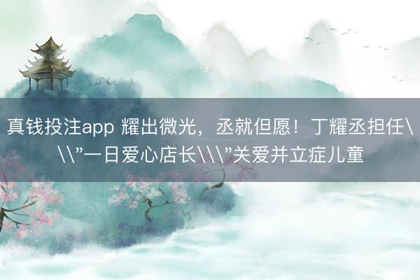 真钱投注app 耀出微光，丞就但愿！丁耀丞担任\＂一日爱心店长\＂关爱并立症儿童