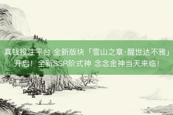 真钱投注平台 全新版块「雪山之章·醒世达不雅」开启！全新SSR阶式神 念念金神当天来临！