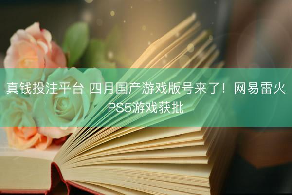 真钱投注平台 四月国产游戏版号来了！网易雷火PS5游戏获批