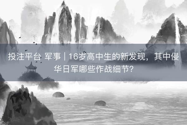 投注平台 军事 | 16岁高中生的新发现，其中侵华日军哪些作战细节？