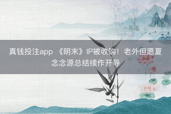 真钱投注app 《明末》IP被收购！老外但愿夏念念源总结续作开导