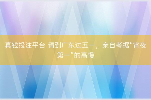 真钱投注平台 请到广东过五一，亲自考据“宵夜第一”的高慢