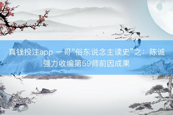 真钱投注app 一哥“俗东说念主读史”之：陈诚强力收编第59师前因成果