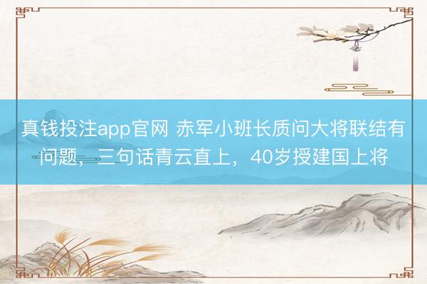 真钱投注app官网 赤军小班长质问大将联结有问题，三句话青云直上，40岁授建国上将
